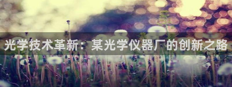 门徒娱乐盈利方法是什么：光学技术革新：某光学仪器厂的创新之路