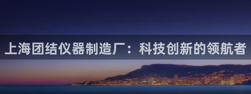 门徒娱乐注册进听333OO判官：上海团结仪器制造厂：科技创新