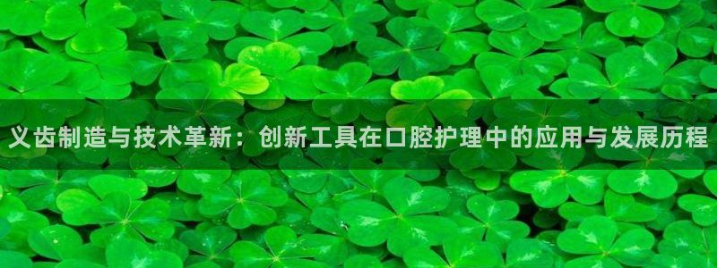 门徒娱乐官网入口：义齿制造与技术革新：创新工具在口腔护理中的