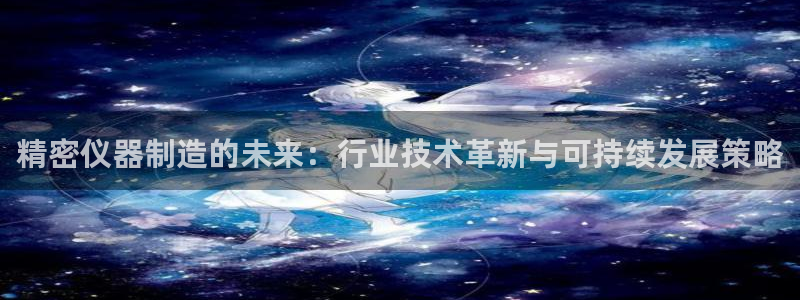 门徒娱乐入口：精密仪器制造的未来：行业技术革新与可持续发展策