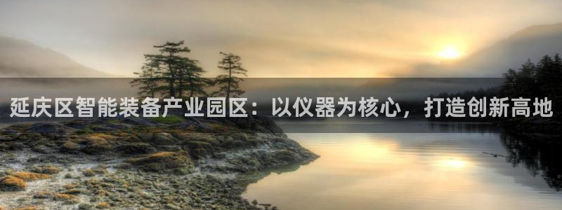 举报门徒娱乐：延庆区智能装备产业园区：以仪器为核心，打造创新
