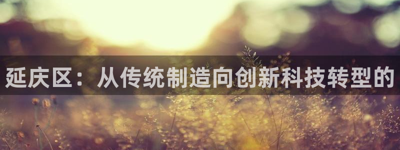 门徒娱乐合作：延庆区：从传统制造向创新科技转型的
