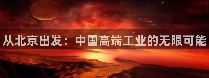 门徒娱乐登录中心在哪看：从北京出发：中国高端工业的无限可能