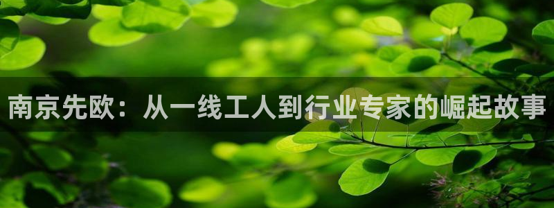 门徒娱乐最狠的三个平台是什么：南京先欧：从一线工人到行业专家