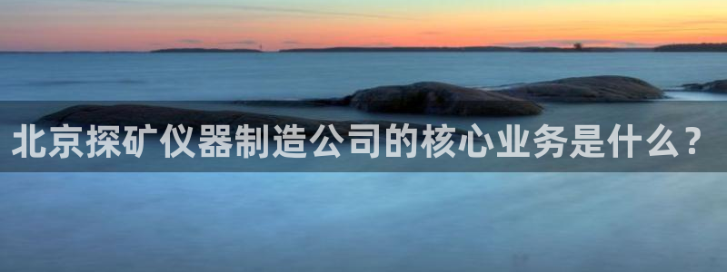 门徒娱乐场所叫什么：北京探矿仪器制造公司的核心业务是什么？