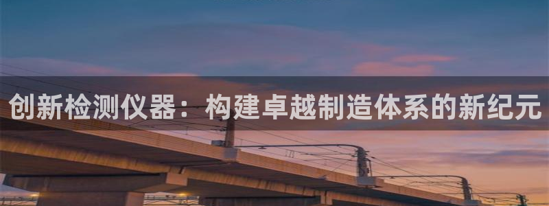 拉菲9门徒娱乐平台代理：创新检测仪器：构建卓越制造体系的新纪