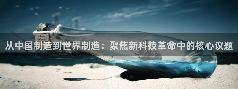 门徒娱乐彩票官网：从中国制造到世界制造：聚焦新科技革命中的核