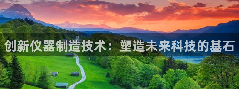 门徒娱乐平台注册：创新仪器制造技术：塑造未来科技的基石