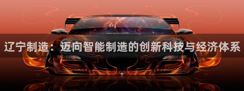门徒娱乐几究7276O：辽宁制造：迈向智能制造的创新科技与经