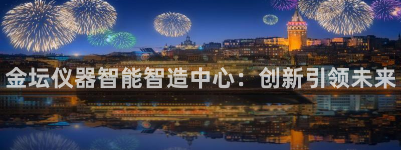 门徒娱乐网页版：金坛仪器智能智造中心：创新引领未来