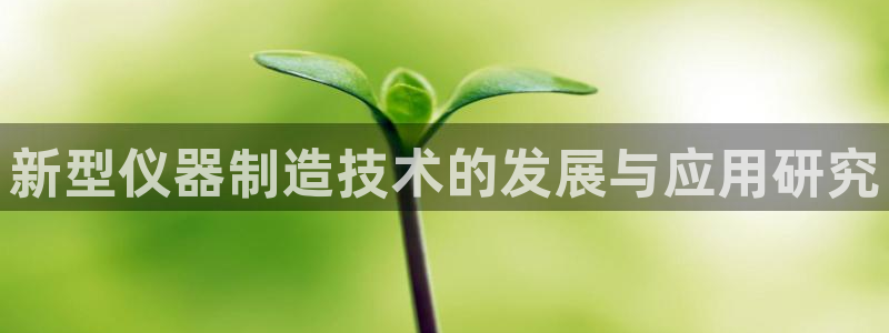 门徒娱乐主管去天神779O3：新型仪器制造技术的发展与应用研