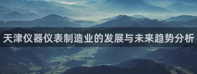 门徒娱乐登录：天津仪器仪表制造业的发展与未来趋势分析