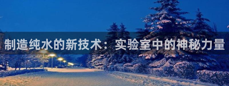 门徒娱乐下7O667：制造纯水的新技术：实验室中的神秘力量