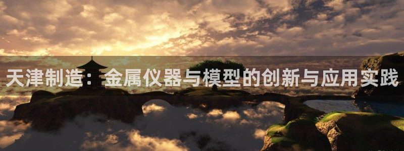 门徒娱乐注册登录：天津制造：金属仪器与模型的创新与应用实践