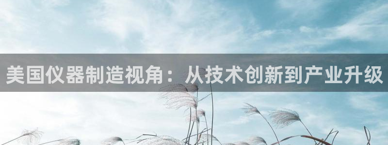 门徒娱乐怎么注册会员：美国仪器制造视角：从技术创新到产业升级