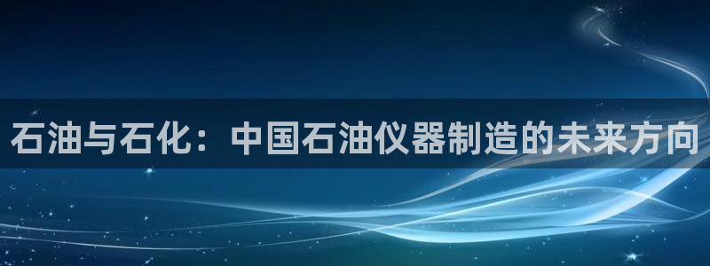 门徒娱乐什么平台直播的：石油与石化：中国石油仪器制造的未来方