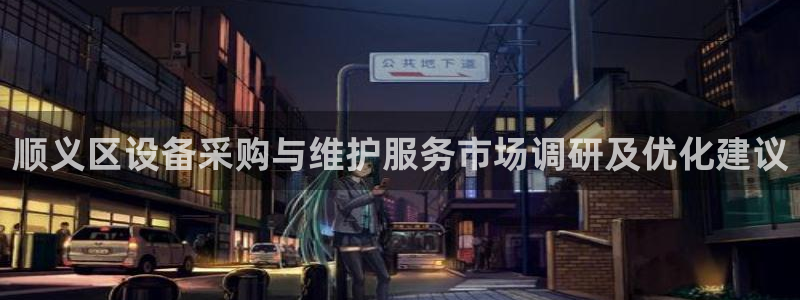 门徒娱乐主管名字：顺义区设备采购与维护服务市场调研及优化建议