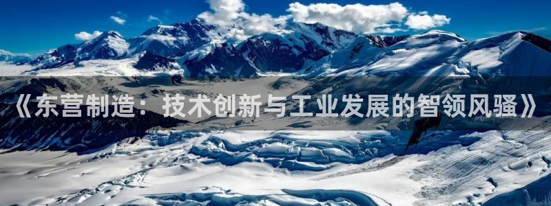 门徒娱乐：《东营制造：技术创新与工业发展的智领风骚》
