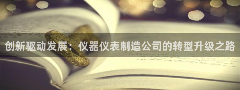 门徒娱乐 官方平台：创新驱动发展：仪器仪表制造公司的转型升级