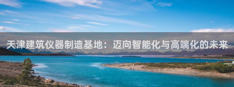 门徒娱乐平台代理怎么做：天津建筑仪器制造基地：迈向智能化与高