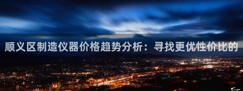 门徒娱乐是个什么软件啊：顺义区制造仪器价格趋势分析：寻找更优