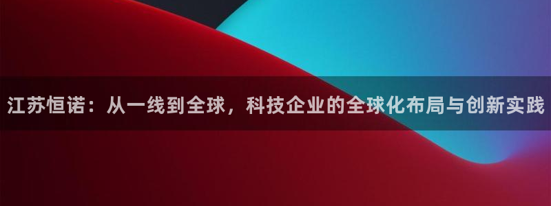 门徒彩票娱乐平台：江苏恒诺：从一线到全球，科技企业的全球化布