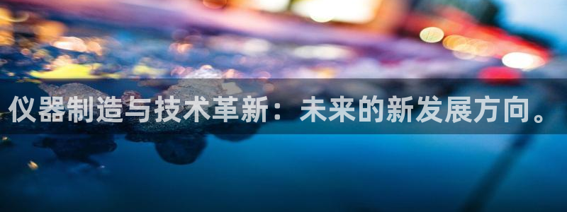 门徒娱乐注册登录失败：仪器制造与技术革新：未来的新发展方向。