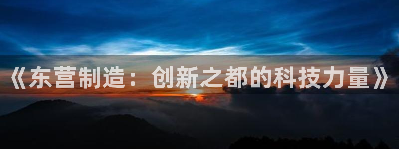 门徒娱乐是正常平台吗：《东营制造：创新之都的科技力量》