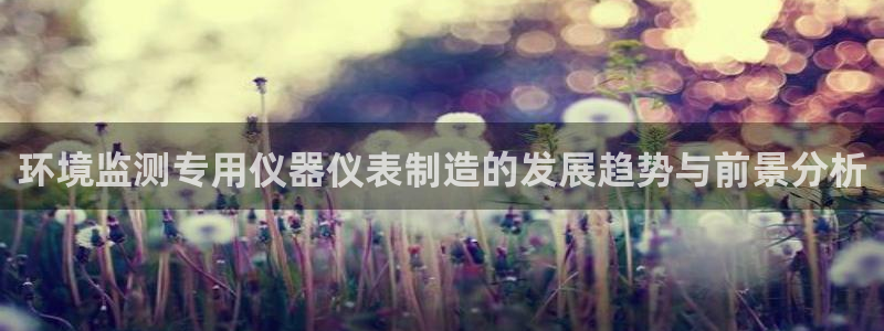 门徒娱乐平台登录入口：环境监测专用仪器仪表制造的发展趋势与前