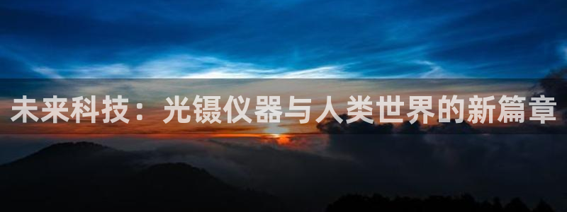 门徒娱乐在线登录：未来科技：光镊仪器与人类世界的新篇章