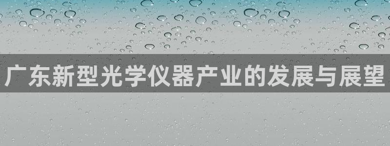 门徒娱乐 圈主管：广东新型光学仪器产业的发展与展望