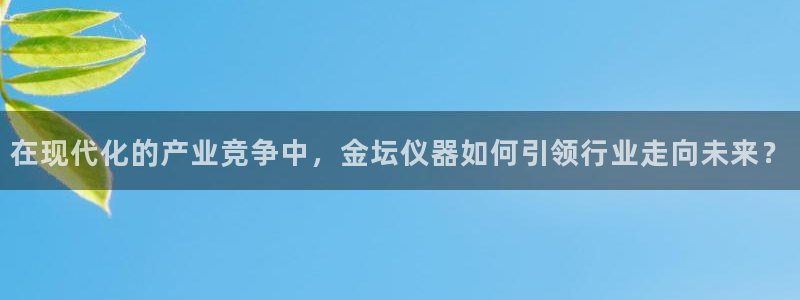 门徒娱乐怎么注册账号：在现代化的产业竞争中，金坛仪器如何引领