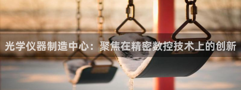 门徒娱乐总代理电话号码查询：光学仪器制造中心：聚焦在精密数控