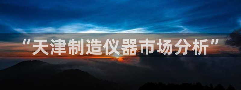 门徒娱乐总代理电话号码：“天津制造仪器市场分析”
