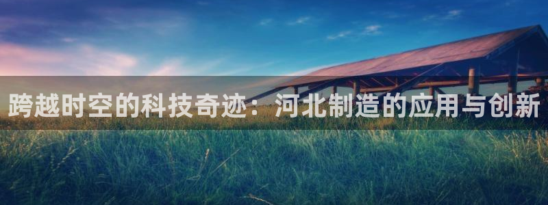 门徒娱乐项目叫什么名称：跨越时空的科技奇迹：河北制造的应用与