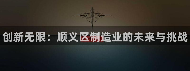 门徒娱乐彩票官网首页：创新无限：顺义区制造业的未来与挑战