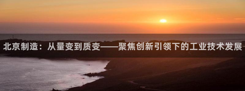 门徒娱乐注册登入：北京制造：从量变到质变——聚焦创新引领下的