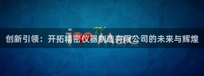 门徒娱乐网页版下载链接：创新引领：开拓精密仪器制造有限公司的