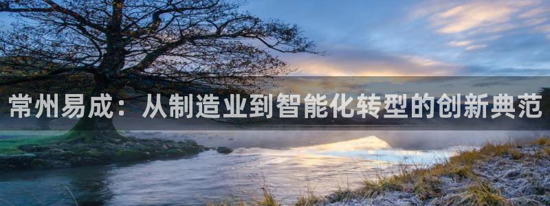 门徒娱乐个67五壹叁八：常州易成：从制造业到智能化转型的创新