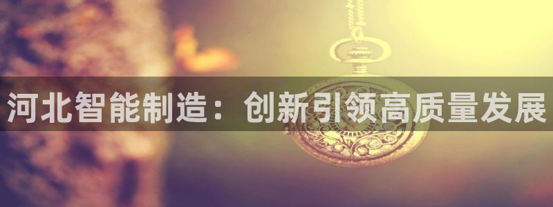 门徒娱乐来956k.com靠谱：河北智能制造：创新引领高质量