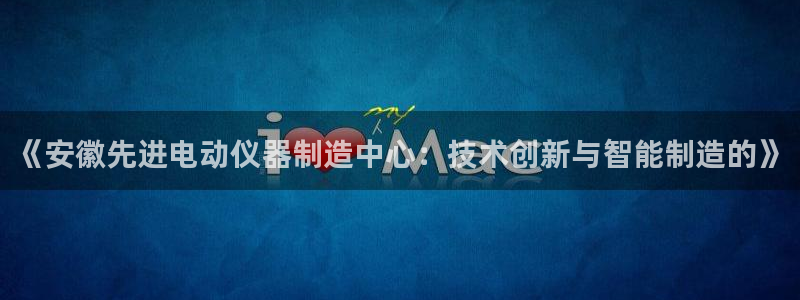 门徒娱乐老板是谁呀视频：《安徽先进电动仪器制造中心：技术创新