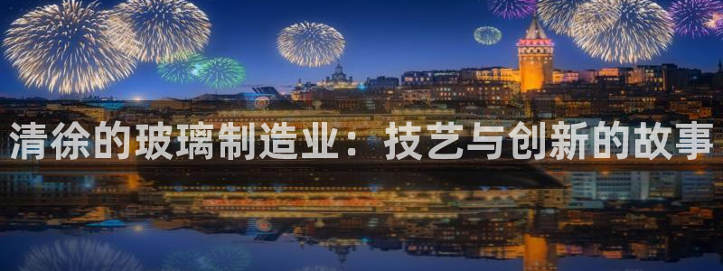 门徒娱乐代理待遇：清徐的玻璃制造业：技艺与创新的故事