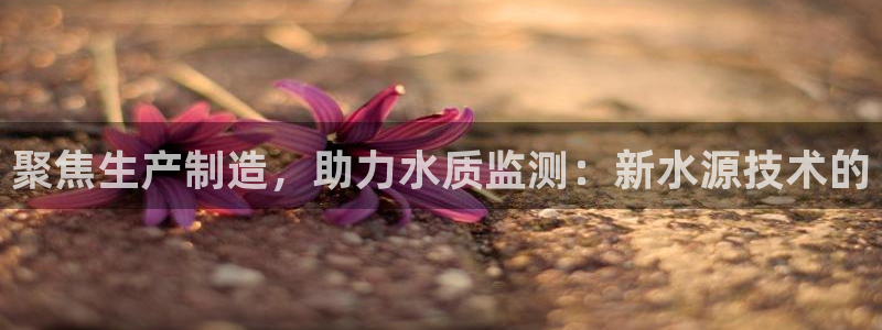 门徒娱乐能挣钱嘛知乎：聚焦生产制造，助力水质监测：新水源技术