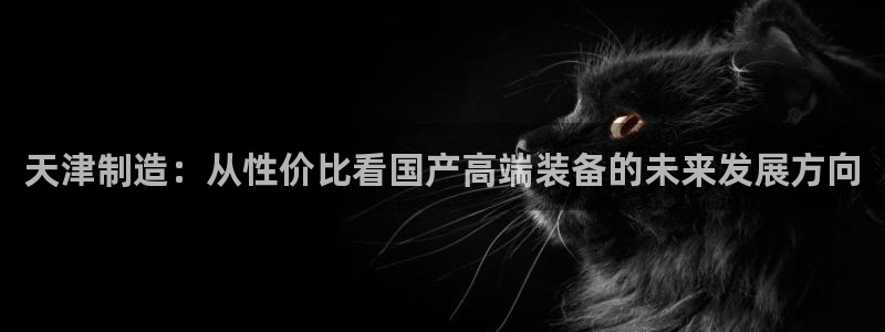 娱乐门徒 小说在线阅读：天津制造：从性价比看国产高端装备的未