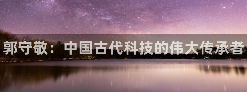 门徒娱乐是什么软件做的：郭守敬：中国古代科技的伟大传承者