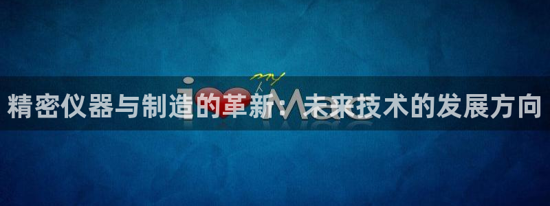 门徒娱乐平台介绍：精密仪器与制造的革新：未来技术的发展方向