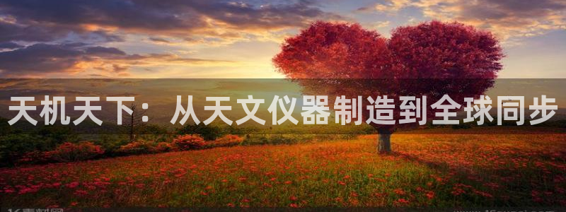 门徒娱乐在线登录网站：天机天下：从天文仪器制造到全球同步