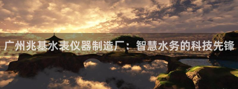 门徒娱乐登录中心官网：广州兆基水表仪器制造厂：智慧水务的科技