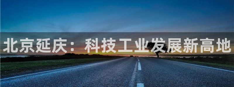 拉菲9门徒娱乐：北京延庆：科技工业发展新高地