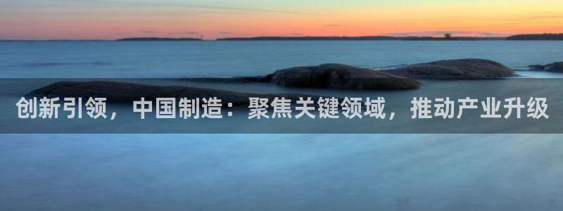 门徒娱乐网页版下载安装：创新引领，中国制造：聚焦关键领域，推